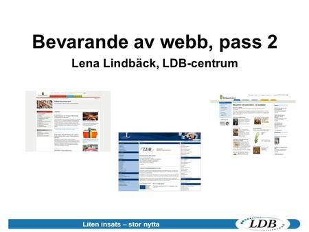 Bevarande av webb, pass 2 Lena Lindbäck, LDB-centrum Liten insats – stor nytta.