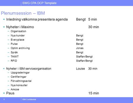 SWG CPA DCP Template IBM Confidential1 Plenumsession – IBM  Inledning välkomna presentera agenda Bengt 5 min  Nyheter i Maximo30 min –Organisation –Nya.