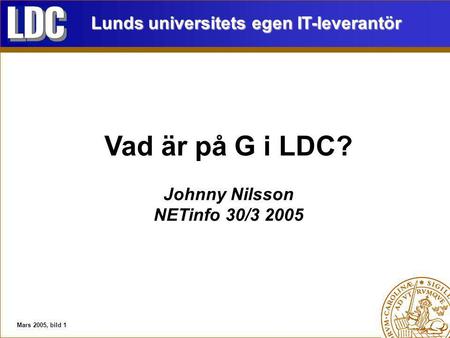 Mars 2005, bild 1 Vad är på G i LDC? Johnny Nilsson NETinfo 30/3 2005 Lunds universitets egen IT-leverantör.