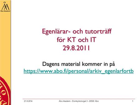 21.8.2014Åbo Akademi - Domkyrkotorget 3 - 20500 Åbo1 Egenlärar- och tutorträff för KT och IT 29.8.2011 Dagens material kommer in på https://www.abo.fi/personal/arkiv_egenlarfortb.