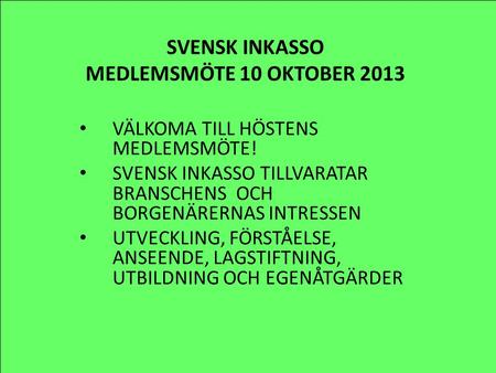 SVENSK INKASSO MEDLEMSMÖTE 10 OKTOBER 2013 VÄLKOMA TILL HÖSTENS MEDLEMSMÖTE! SVENSK INKASSO TILLVARATAR BRANSCHENS OCH BORGENÄRERNAS INTRESSEN UTVECKLING,