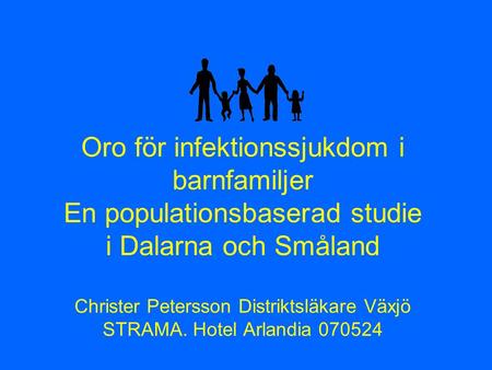 Oro för infektionssjukdom i barnfamiljer En populationsbaserad studie i Dalarna och Småland Christer Petersson Distriktsläkare Växjö STRAMA. Hotel Arlandia.