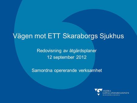Vägen mot ETT Skaraborgs Sjukhus Redovisning av åtgärdsplaner 12 september 2012 Samordna opererande verksamhet.