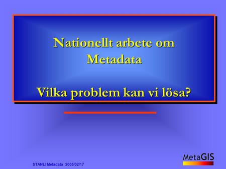 STANLI Metadata 2005/02/17 Nationellt arbete om Metadata Vilka problem kan vi lösa?