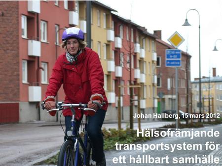 Hälsofrämjande transportsystem för ett hållbart samhälle Johan Hallberg, 15 mars 2012.