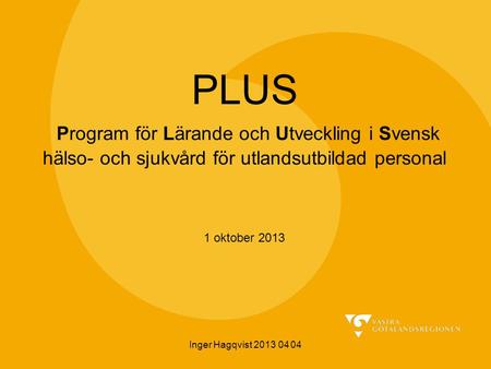 PLUS Program för Lärande och Utveckling i Svensk hälso- och sjukvård för utlandsutbildad personal 1 oktober 2013 Inger Hagqvist 2013 04 04.