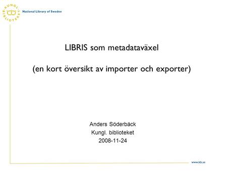 Www.kb.se LIBRIS som metadataväxel (en kort översikt av importer och exporter) Anders Söderbäck Kungl. biblioteket 2008-11-24.