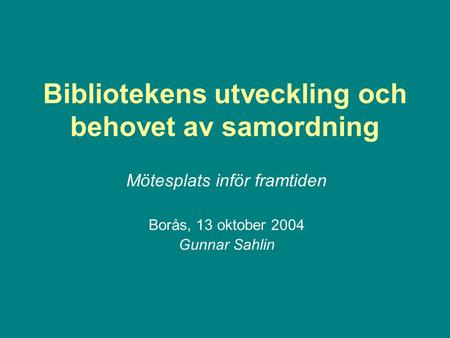Bibliotekens utveckling och behovet av samordning Mötesplats inför framtiden Borås, 13 oktober 2004 Gunnar Sahlin.