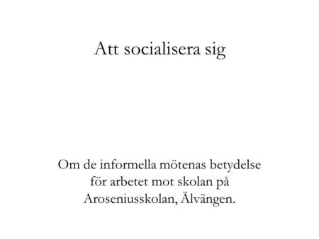 Att socialisera sig Om de informella mötenas betydelse för arbetet mot skolan på Aroseniusskolan, Älvängen.