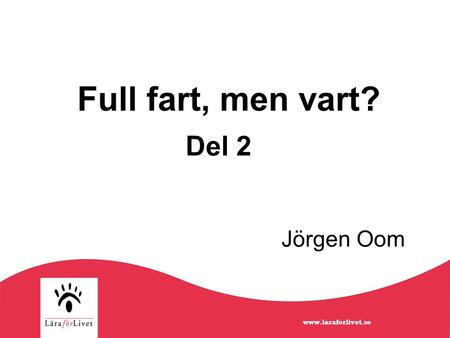 Full fart, men vart? Del 2 Jörgen Oom www.laraforlivet.se.