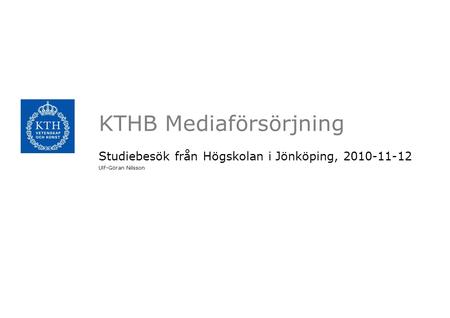 KTHB Mediaförsörjning Studiebesök från Högskolan i Jönköping, 2010-11-12 Ulf-Göran Nilsson.