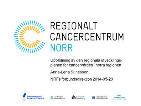 Uppföljning av den regionala utvecklings-planen för cancervården i norra regionen Anna-Lena Sunesson NRFs förbundsdirektion 2014-05-20.
