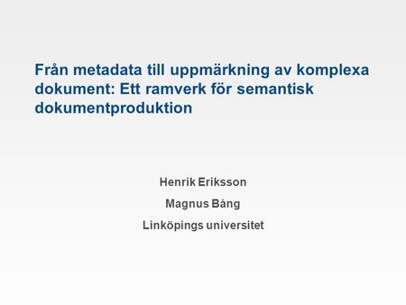 Från metadata till uppmärkning av komplexa dokument: Ett ramverk för semantisk dokumentproduktion Henrik Eriksson Magnus Bång Linköpings universitet.