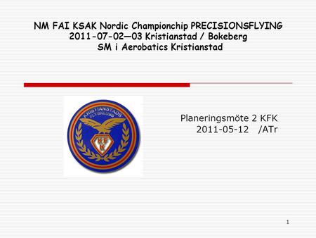 1 NM FAI KSAK Nordic Championchip PRECISIONSFLYING 2011-07-02—03 Kristianstad / Bokeberg SM i Aerobatics Kristianstad Planeringsmöte 2 KFK 2011-05-12 /ATr.