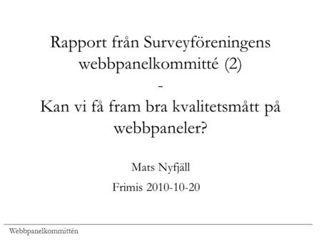 Rapport från Surveyföreningens webbpanelkommitté (2) - Kan vi få fram bra kvalitetsmått på webbpaneler? Mats Nyfjäll Frimis 2010-10-20.