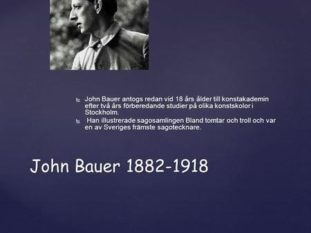 John Bauer antogs redan vid 18 års ålder till konstakademin efter två års förberedande studier på olika konstskolor i Stockholm. Han illustrerade sagosamlingen.