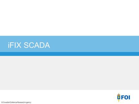 © Swedish Defence Research Agency iFIX SCADA. 2 Vad är iFIX SCADA iFIX är ett automationssystem från GE. SCADA: Supervisory Control and Data Acquisition.