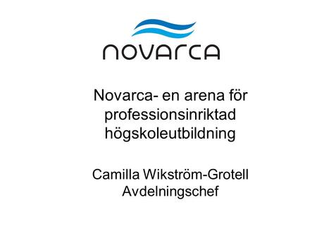Novarca- en arena för professionsinriktad högskoleutbildning Camilla Wikström-Grotell Avdelningschef.