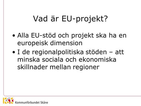 Vad är EU-projekt? Alla EU-stöd och projekt ska ha en europeisk dimension I de regionalpolitiska stöden – att minska sociala och ekonomiska skillnader.