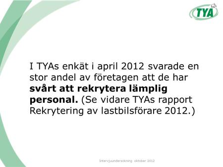 I TYAs enkät i april 2012 svarade en stor andel av företagen att de har svårt att rekrytera lämplig personal. (Se vidare TYAs rapport Rekrytering av lastbilsförare.