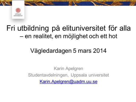Fri utbildning på elituniversitet för alla – en realitet, en möjlighet och ett hot Vägledardagen 5 mars 2014 Karin Apelgren Studentavdelningen, Uppsala.