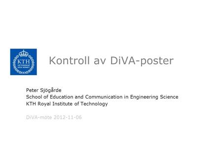 Kontroll av DiVA-poster Peter Sjögårde School of Education and Communication in Engineering Science KTH Royal Institute of Technology DiVA-möte 2012-11-06.