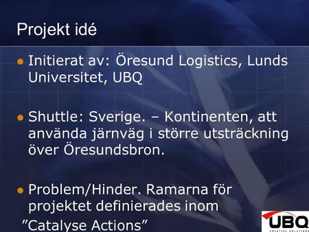 1 Projekt idé Initierat av: Öresund Logistics, Lunds Universitet, UBQ Shuttle: Sverige. – Kontinenten, att använda järnväg i större utsträckning över Öresundsbron.