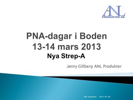 PNA-dagar i Boden 13-14 mars 2013 Nya Strep-A Jenny Gillberg ANL Produkter ANL produkter 2013-03-06.