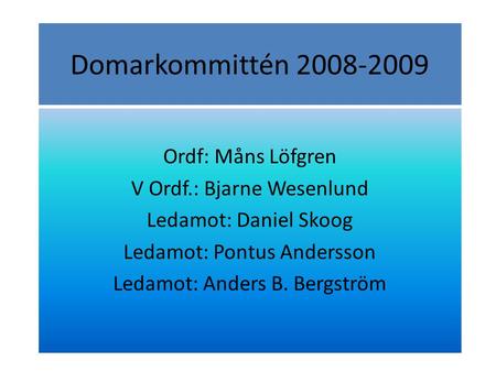 Domarkommittén 2008-2009 Ordf: Måns Löfgren V Ordf.: Bjarne Wesenlund Ledamot: Daniel Skoog Ledamot: Pontus Andersson Ledamot: Anders B. Bergström.