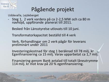 Pågående projekt Uddevalla, Lejdeberget -Steg 1, 2 verk vardera på ca 2-2,5 MW och ca 80 m navhöjd, uppförande planerat till 2011. Besked från Länsstyrelse.