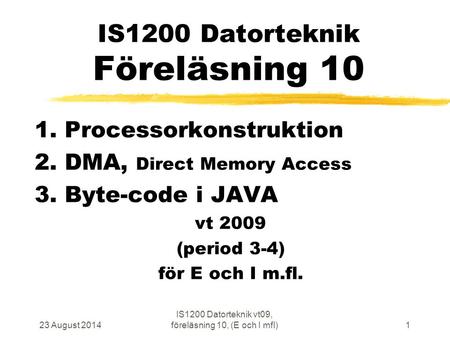 23 August 2014 IS1200 Datorteknik vt09, föreläsning 10, (E och I mfl)1 IS1200 Datorteknik Föreläsning 10 1. Processorkonstruktion 2. DMA, Direct Memory.