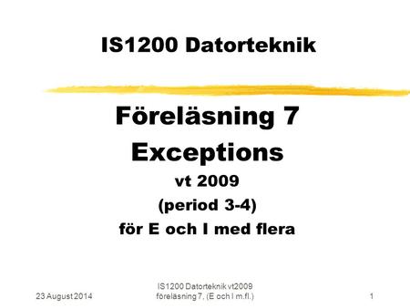 23 August 2014 IS1200 Datorteknik vt2009 föreläsning 7, (E och I m.fl.)1 IS1200 Datorteknik Föreläsning 7 Exceptions vt 2009 (period 3-4) för E och I med.