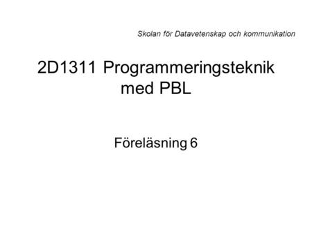 2D1311 Programmeringsteknik med PBL Föreläsning 6 Skolan för Datavetenskap och kommunikation.