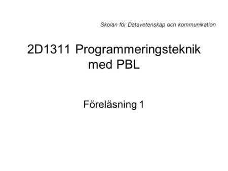 2D1311 Programmeringsteknik med PBL Föreläsning 1 Skolan för Datavetenskap och kommunikation.