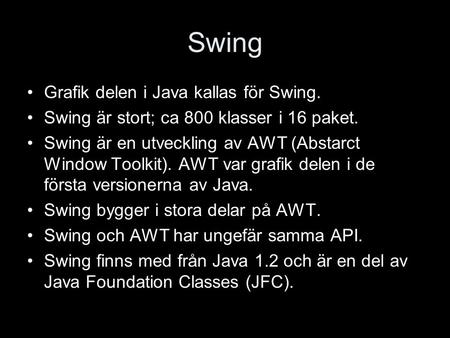 Swing Grafik delen i Java kallas för Swing. Swing är stort; ca 800 klasser i 16 paket. Swing är en utveckling av AWT (Abstarct Window Toolkit). AWT var.