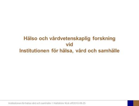 Institutionen för hälsa vård och samhälle / I Hallström/ Kick off/2010-08-25 Hälso och vårdvetenskaplig forskning vid Institutionen för hälsa, vård och.