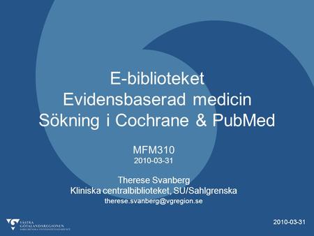 2010-03-31 E-biblioteket Evidensbaserad medicin Sökning i Cochrane & PubMed MFM310 2010-03-31 Therese Svanberg Kliniska centralbiblioteket, SU/Sahlgrenska.