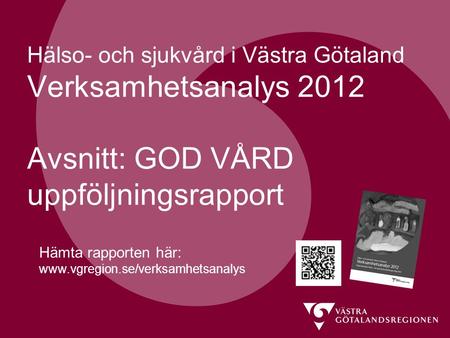 Hälso- och sjukvård i Västra Götaland Verksamhetsanalys 2012 Avsnitt: GOD VÅRD uppföljningsrapport Hämta rapporten här: www.vgregion.se/verksamhetsanalys.