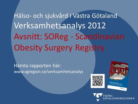 Hälso- och sjukvård i Västra Götaland Verksamhetsanalys 2012 Avsnitt: SOReg - Scandinavian Obesity Surgery Registry Hämta rapporten här: www.vgregion.se/verksamhetsanalys.