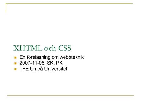 XHTML och CSS En föreläsning om webbteknik 2007-11-08, SK, PK TFE Umeå Universitet.