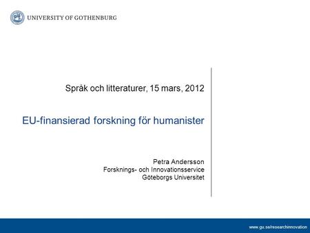 Www.gu.se/researchinnovation Språk och litteraturer, 15 mars, 2012 EU-finansierad forskning för humanister Petra Andersson Forsknings- och Innovationsservice.
