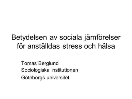 Betydelsen av sociala jämförelser för anställdas stress och hälsa Tomas Berglund Sociologiska institutionen Göteborgs universitet.