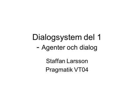 Dialogsystem del 1 - Agenter och dialog Staffan Larsson Pragmatik VT04.