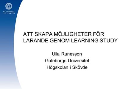 ATT SKAPA MÖJLIGHETER FÖR LÄRANDE GENOM LEARNING STUDY Ulla Runesson Göteborgs Universitet Högskolan i Skövde.