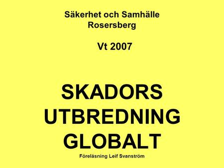 Säkerhet och Samhälle Rosersberg Vt 2007 SKADORS UTBREDNING GLOBALT Föreläsning Leif Svanström.