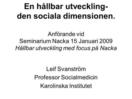 En hållbar utveckling- den sociala dimensionen. Anförande vid Seminarium Nacka 15 Januari 2009 Hållbar utveckling med focus på Nacka Leif Svanström Professor.
