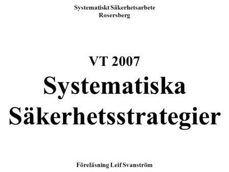 1 Systematiskt Säkerhetsarbete Rosersberg VT 2007 Systematiska Säkerhetsstrategier Föreläsning Leif Svanström.