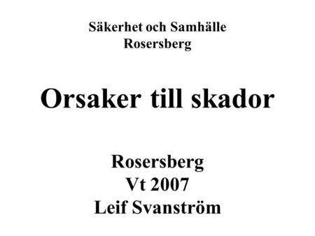 Säkerhet och Samhälle Rosersberg Orsaker till skador Rosersberg Vt 2007 Leif Svanström.