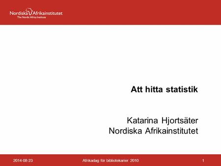 Att hitta statistik Katarina Hjortsäter Nordiska Afrikainstitutet 2014-08-23Afrikadag för bibliotekarier 20101.