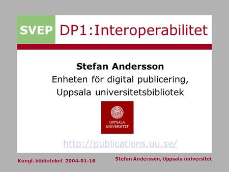 SVEP Kungl. biblioteket 2004-01-16 Stefan Andersson, Uppsala universitet DP1:Interoperabilitet Stefan Andersson Enheten för digital publicering, Uppsala.
